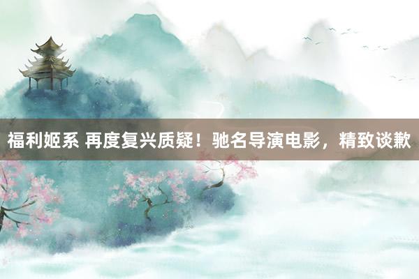 福利姬系 再度复兴质疑！驰名导演电影，精致谈歉