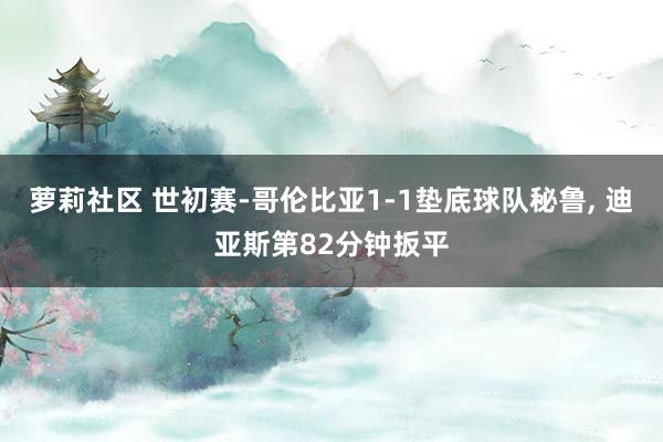 萝莉社区 世初赛-哥伦比亚1-1垫底球队秘鲁, 迪亚斯第82分钟扳平