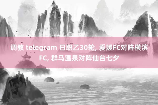 调教 telegram 日职乙30轮, 爱媛FC对阵横滨FC, 群马温泉对阵仙台七夕