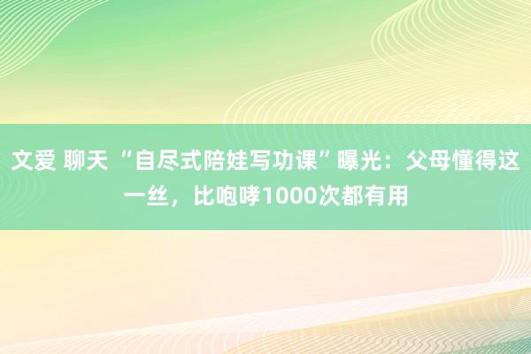 文爱 聊天 “自尽式陪娃写功课”曝光：父母懂得这一丝，比咆哮1000次都有用