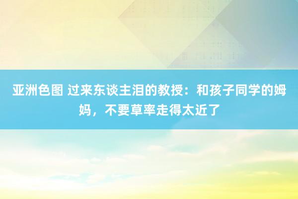 亚洲色图 过来东谈主泪的教授：和孩子同学的姆妈，不要草率走得太近了