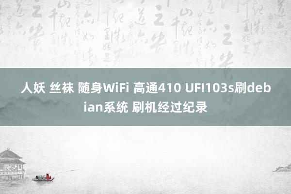 人妖 丝袜 随身WiFi 高通410 UFI103s刷debian系统 刷机经过纪录