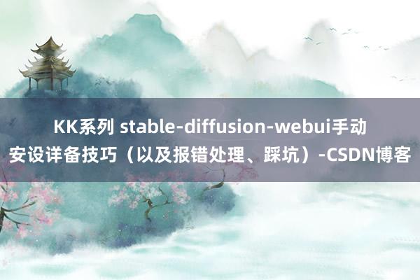 KK系列 stable-diffusion-webui手动安设详备技巧（以及报错处理、踩坑）-CSDN博客