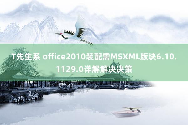 T先生系 office2010装配需MSXML版块6.10.1129.0详解解决决策