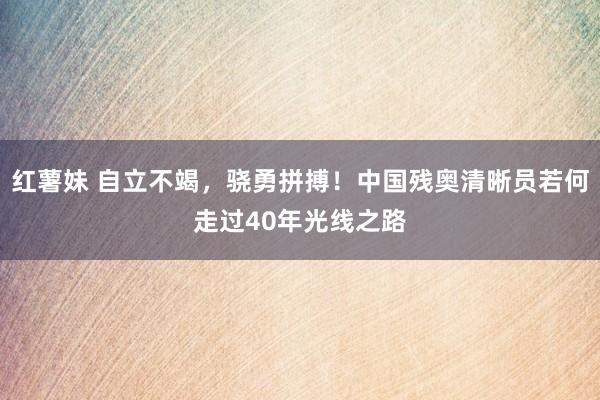 红薯妹 自立不竭，骁勇拼搏！中国残奥清晰员若何走过40年光线之路