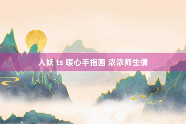 人妖 ts 暖心手指画 浓浓师生情