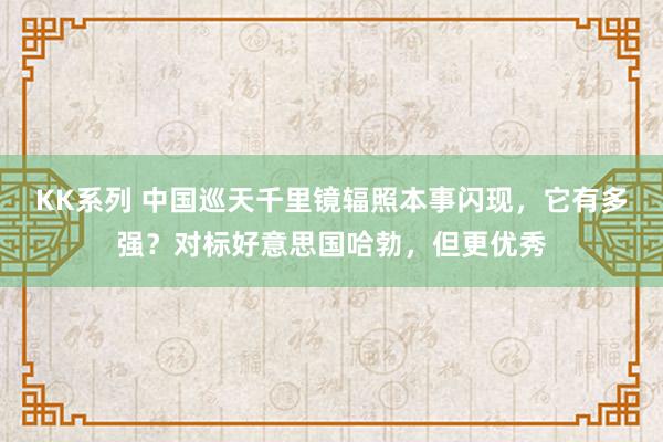 KK系列 中国巡天千里镜辐照本事闪现，它有多强？对标好意思国哈勃，但更优秀