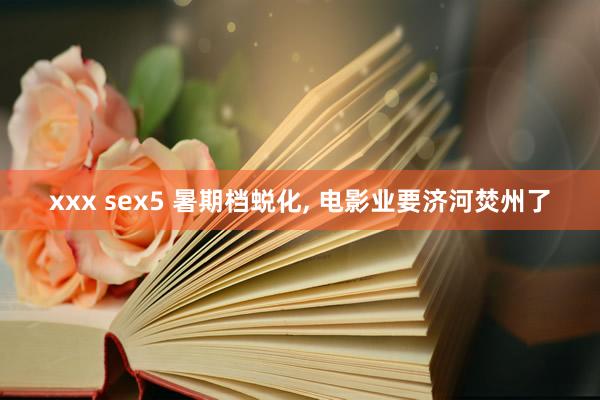 xxx sex5 暑期档蜕化, 电影业要济河焚州了