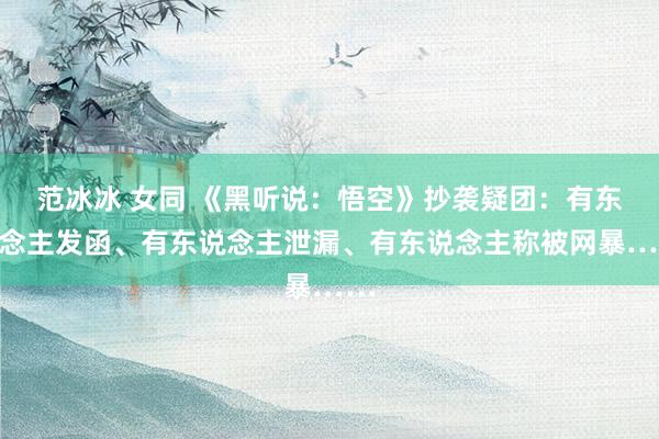 范冰冰 女同 《黑听说：悟空》抄袭疑团：有东说念主发函、有东说念主泄漏、有东说念主称被网暴……