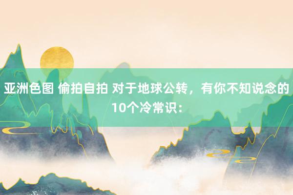 亚洲色图 偷拍自拍 对于地球公转，有你不知说念的10个冷常识：