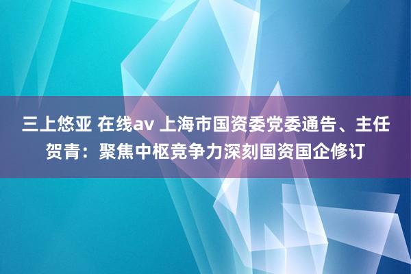 三上悠亚 在线av 上海市国资委党委通告、主任贺青：聚焦中枢竞争力深刻国资国企修订