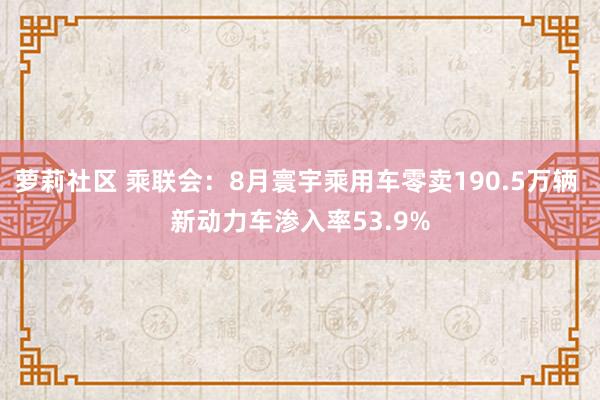 萝莉社区 乘联会：8月寰宇乘用车零卖190.5万辆 新动力车渗入率53.9%