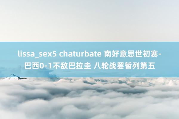 lissa_sex5 chaturbate 南好意思世初赛-巴西0-1不敌巴拉圭 八轮战罢暂列第五