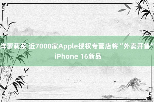 洋萝莉系 近7000家Apple授权专营店将“外卖开售” iPhone 16新品