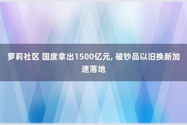 萝莉社区 国度拿出1500亿元, 破钞品以旧换新加速落地