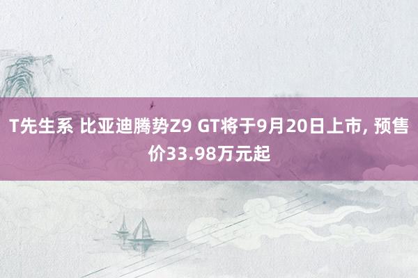 T先生系 比亚迪腾势Z9 GT将于9月20日上市, 预售价33.98万元起