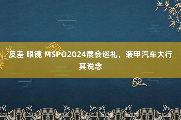 反差 眼镜 MSPO2024展会巡礼，装甲汽车大行其说念