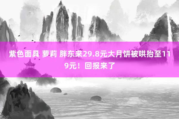 紫色面具 萝莉 胖东来29.8元大月饼被哄抬至119元！回报来了