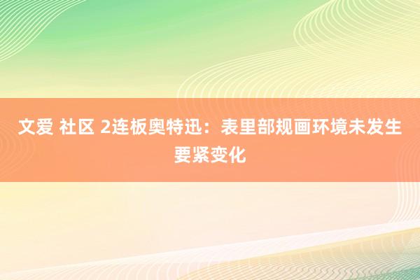 文爱 社区 2连板奥特迅：表里部规画环境未发生要紧变化