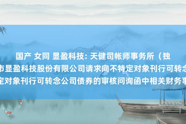 国产 女同 显盈科技: 天健司帐师事务所（独特普通合伙）对于深圳市显盈科技股份有限公司请求向不特定对象刊行可转念公司债券的审核问询函中相关财务事项的评释