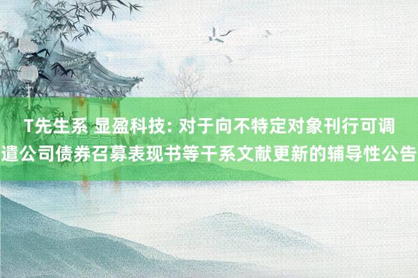 T先生系 显盈科技: 对于向不特定对象刊行可调遣公司债券召募表现书等干系文献更新的辅导性公告