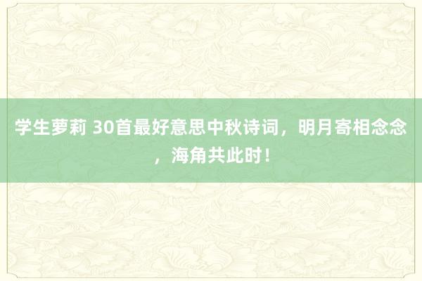 学生萝莉 30首最好意思中秋诗词，明月寄相念念，海角共此时！