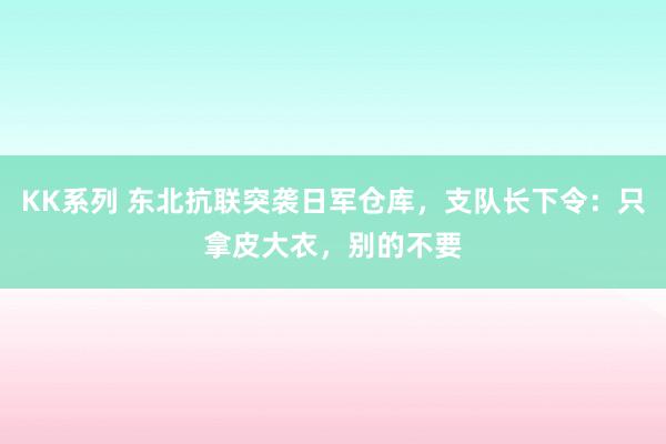 KK系列 东北抗联突袭日军仓库，支队长下令：只拿皮大衣，别的不要