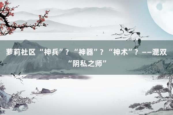 萝莉社区 “神兵”？“神器”？“神术”？——混双“阴私之师”