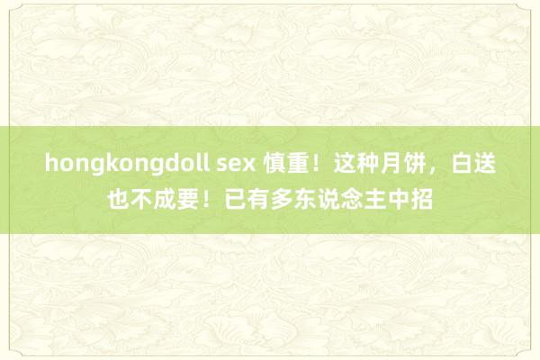 hongkongdoll sex 慎重！这种月饼，白送也不成要！已有多东说念主中招