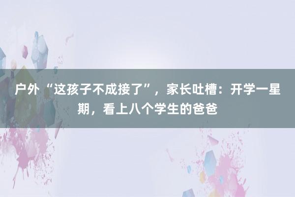 户外 “这孩子不成接了”，家长吐槽：开学一星期，看上八个学生的爸爸