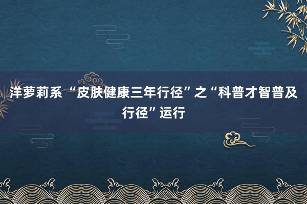 洋萝莉系 “皮肤健康三年行径”之“科普才智普及行径”运行