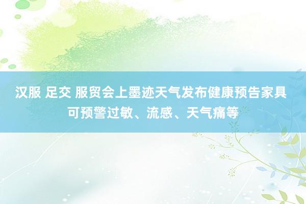 汉服 足交 服贸会上墨迹天气发布健康预告家具 可预警过敏、流感、天气痛等