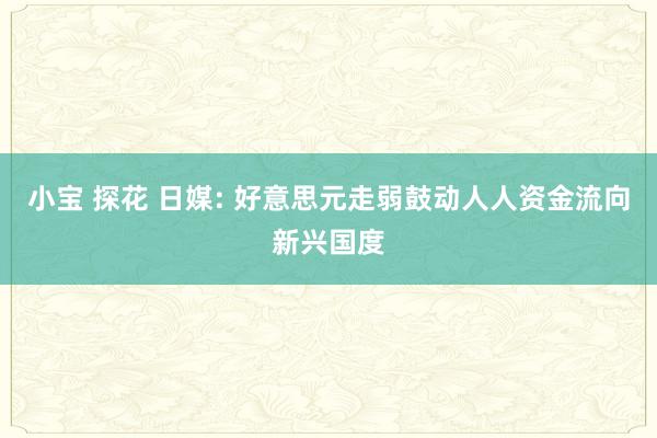 小宝 探花 日媒: 好意思元走弱鼓动人人资金流向新兴国度