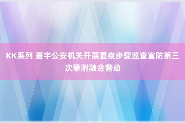 KK系列 寰宇公安机关开展夏夜步骤巡查宣防第三次攀附融合瞥动