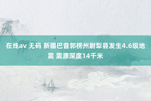 在线av 无码 新疆巴音郭楞州尉犁县发生4.6级地震 震源深度14千米