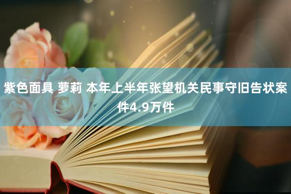 紫色面具 萝莉 本年上半年张望机关民事守旧告状案件4.9万件