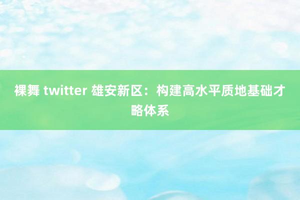 裸舞 twitter 雄安新区：构建高水平质地基础才略体系