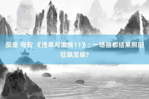 反差 母狗 《速率与激情11》: 一场丽都结果照旧狂飙至极?