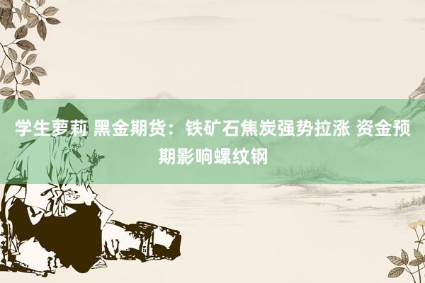 学生萝莉 黑金期货：铁矿石焦炭强势拉涨 资金预期影响螺纹钢