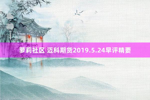 萝莉社区 迈科期货2019.5.24早评精要