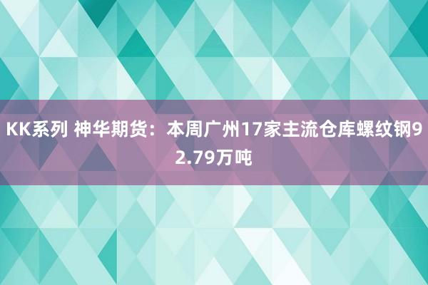 KK系列 神华期货：本周广州17家主流仓库螺纹钢92.79万吨