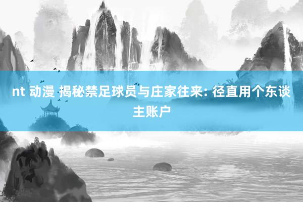 nt 动漫 揭秘禁足球员与庄家往来: 径直用个东谈主账户