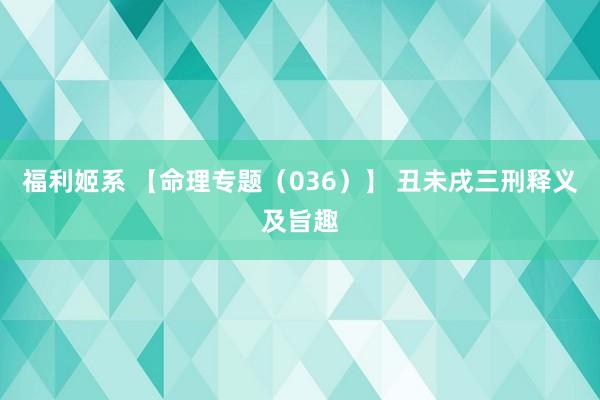 福利姬系 【命理专题（036）】 丑未戌三刑释义及旨趣