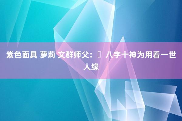 紫色面具 萝莉 文群师父：​八字十神为用看一世人缘