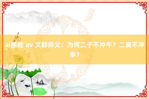 ai换脸 av 文群师父：为何二子不冲午？二寅不冲申？