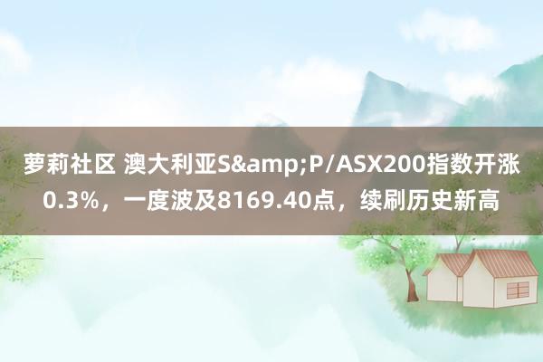 萝莉社区 澳大利亚S&P/ASX200指数开涨0.3%，一度波及8169.40点，续刷历史新高