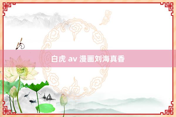 白虎 av 漫画刘海真香