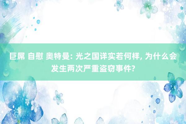 巨屌 自慰 奥特曼: 光之国详实若何样, 为什么会发生两次严重盗窃事件?