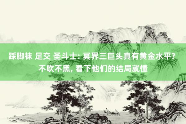 踩脚袜 足交 圣斗士: 冥界三巨头真有黄金水平? 不吹不黑, 看下他们的结局就懂