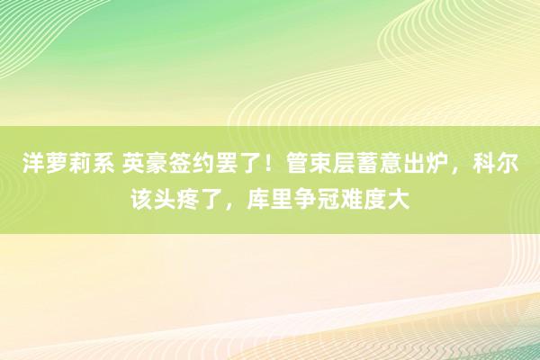 洋萝莉系 英豪签约罢了！管束层蓄意出炉，科尔该头疼了，库里争冠难度大